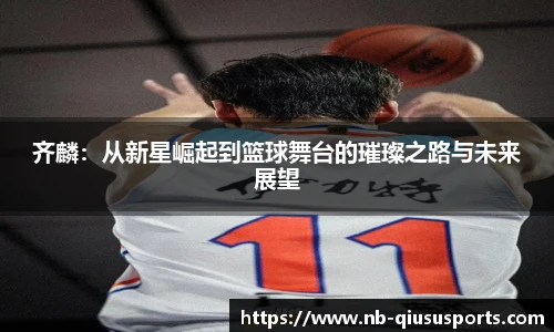 齐麟:从新星崛起到篮球舞台的璀璨之路与未来展望