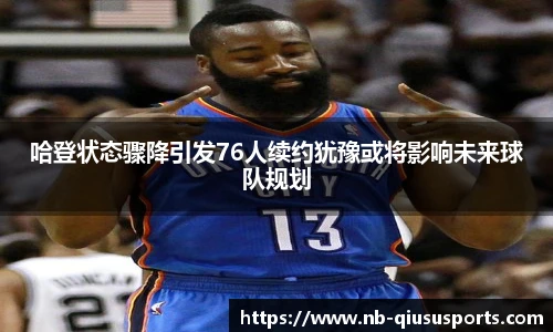 哈登状态骤降引发76人续约犹豫或将影响未来球队规划