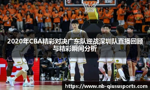 2020年CBA精彩对决广东队迎战深圳队直播回顾与精彩瞬间分析