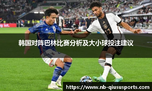 韩国对阵巴林比赛分析及大小球投注建议