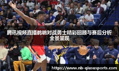 腾讯视频直播鹈鹕对战勇士精彩回顾与赛后分析全景呈现